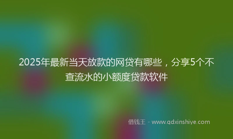 2025年最新当天放款的网贷有哪些，分享5个不查流水的小额度贷款软件
