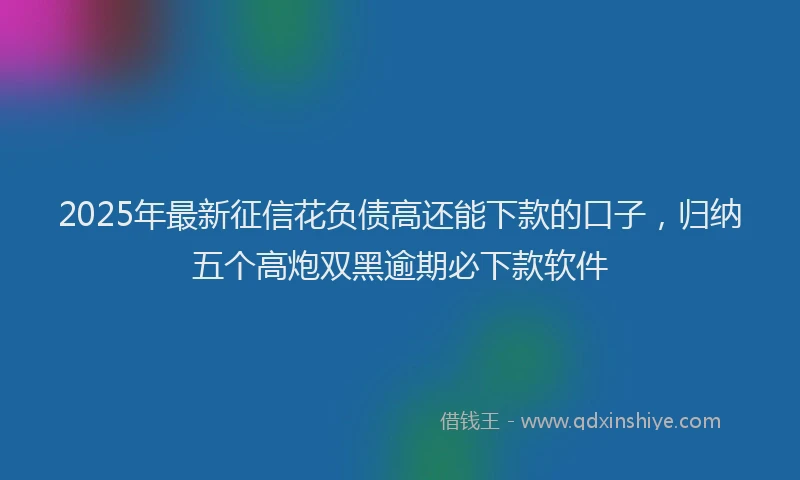 2025年最新征信花负债高还能下款的口子，归纳五个高炮双黑逾期必下款软件