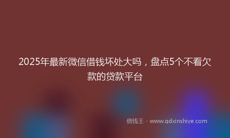 2025年最新微信借钱坏处大吗，盘点5个不看欠款的贷款平台