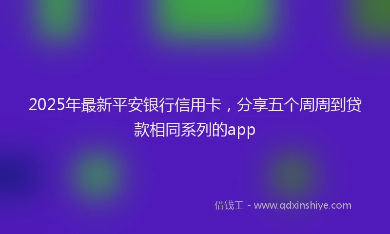 2025年最新平安银行信用卡，分享五个周周到贷款相同系列的app