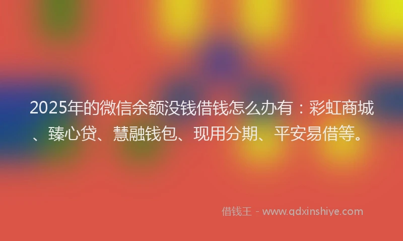 2025年的微信余额没钱借钱怎么办有：彩虹商城、臻心贷、慧融钱包、现用分期、平安易借等。