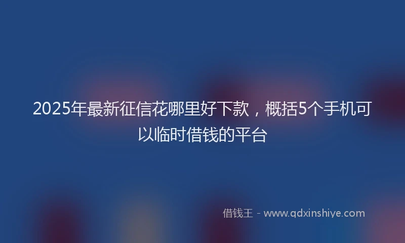 2025年最新征信花哪里好下款，概括5个手机可以临时借钱的平台