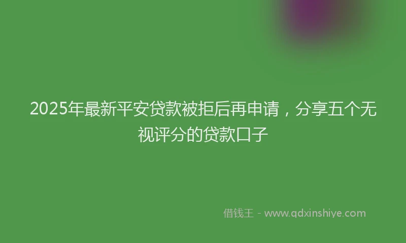 2025年最新平安贷款被拒后再申请，分享五个无视评分的贷款口子