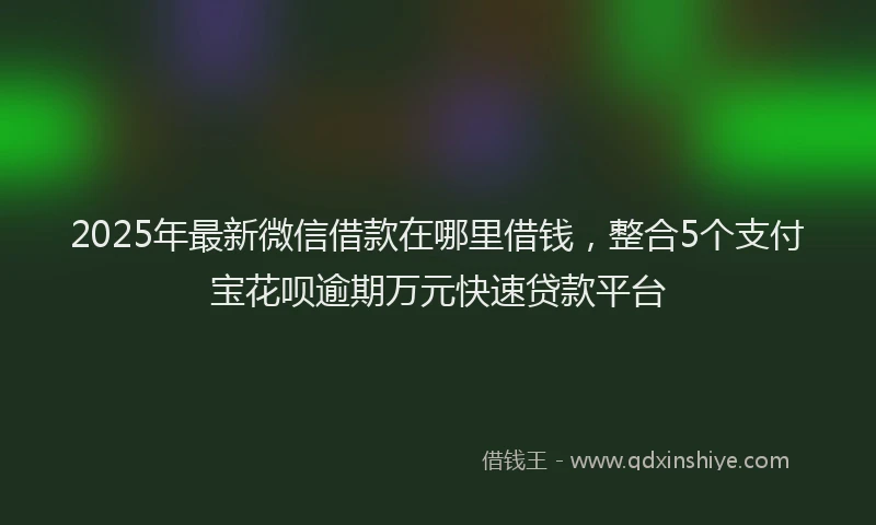 2025年最新微信借款在哪里借钱，整合5个支付宝花呗逾期万元快速贷款平台