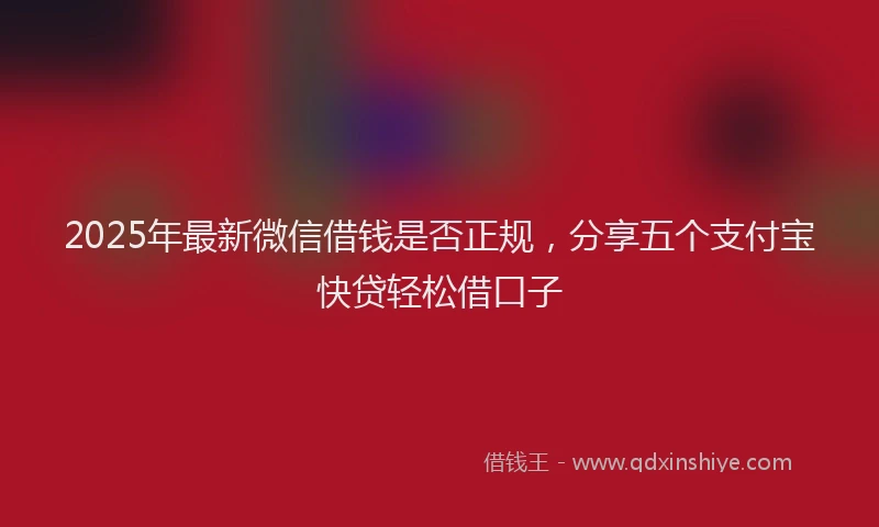 2025年最新微信借钱是否正规，分享五个支付宝快贷轻松借口子