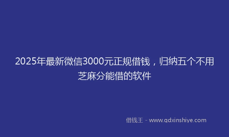 2025年最新微信3000元正规借钱，归纳五个不用芝麻分能借的软件