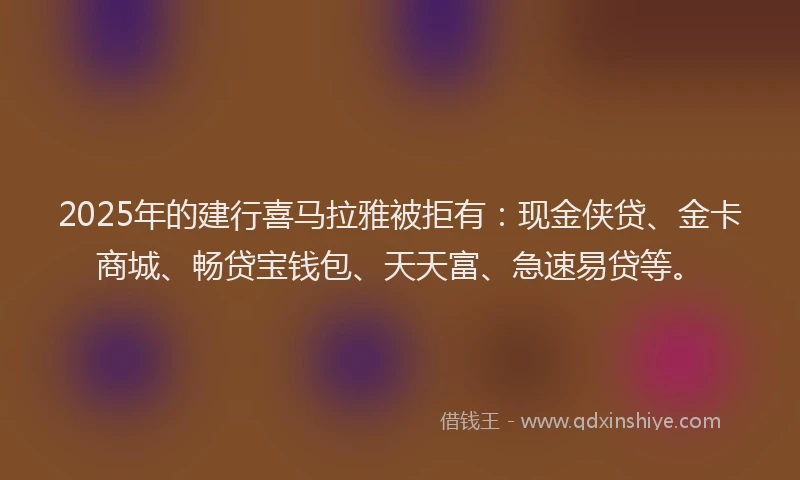 2025年的建行喜马拉雅被拒有：现金侠贷、金卡商城、畅贷宝钱包、天天富、急速易贷等。