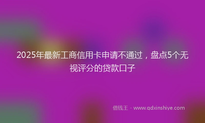 2025年最新工商信用卡申请不通过，盘点5个无视评分的贷款口子