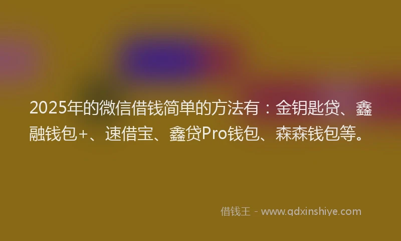 2025年的微信借钱简单的方法有：金钥匙贷、鑫融钱包+、速借宝、鑫贷Pro钱包、森森钱包等。