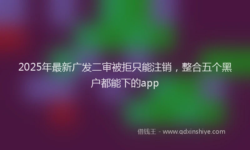 2025年最新广发二审被拒只能注销，整合五个黑户都能下的app