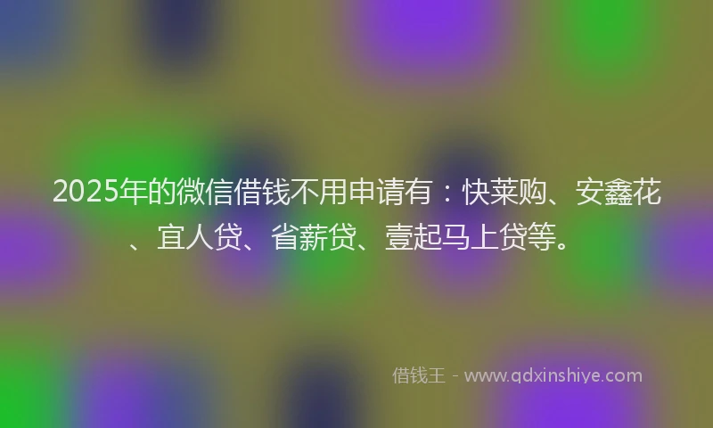 2025年的微信借钱不用申请有：快莱购、安鑫花、宜人贷、省薪贷、壹起马上贷等。