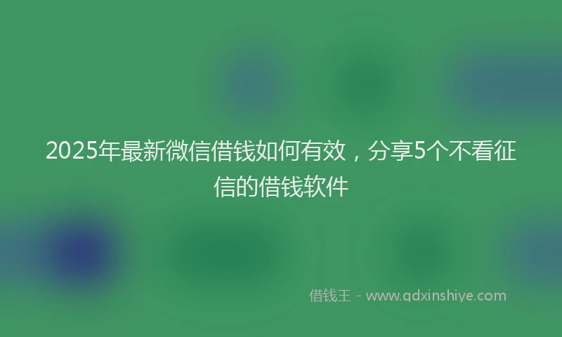 2025年最新微信借钱如何有效，分享5个不看征信的借钱软件