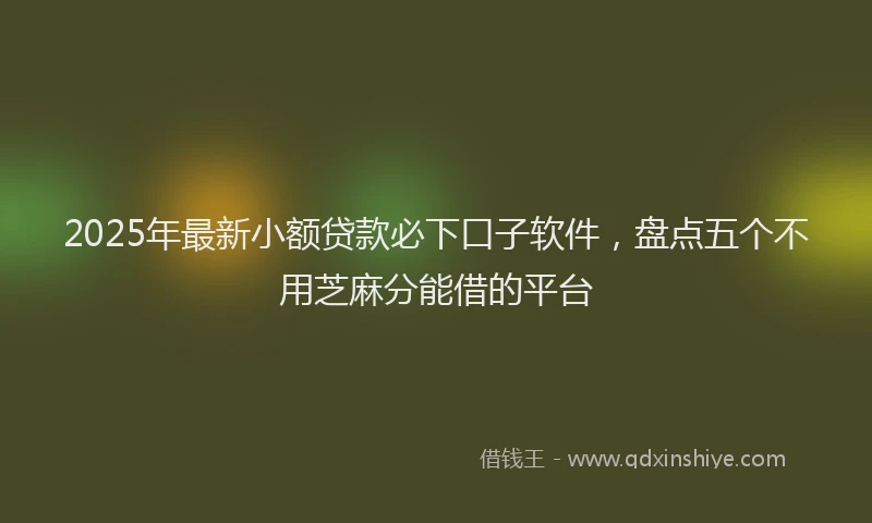 2025年最新小额贷款必下口子软件，盘点五个不用芝麻分能借的平台