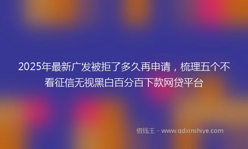 2025年最新广发被拒了多久再申请，梳理五个不看征信无视黑白百分百下款网贷平台