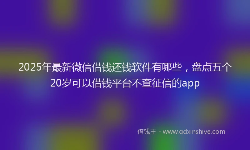 2025年最新微信借钱还钱软件有哪些，盘点五个20岁可以借钱平台不查征信的app