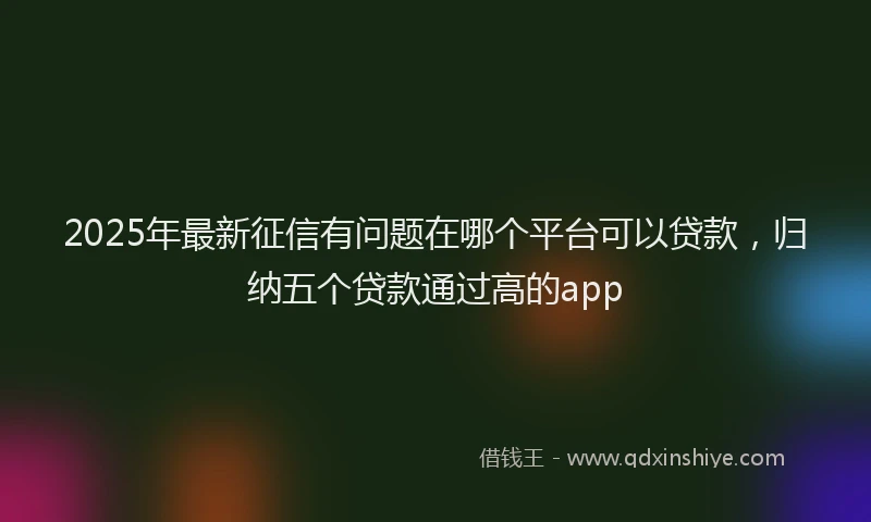 2025年最新征信有问题在哪个平台可以贷款，归纳五个贷款通过高的app