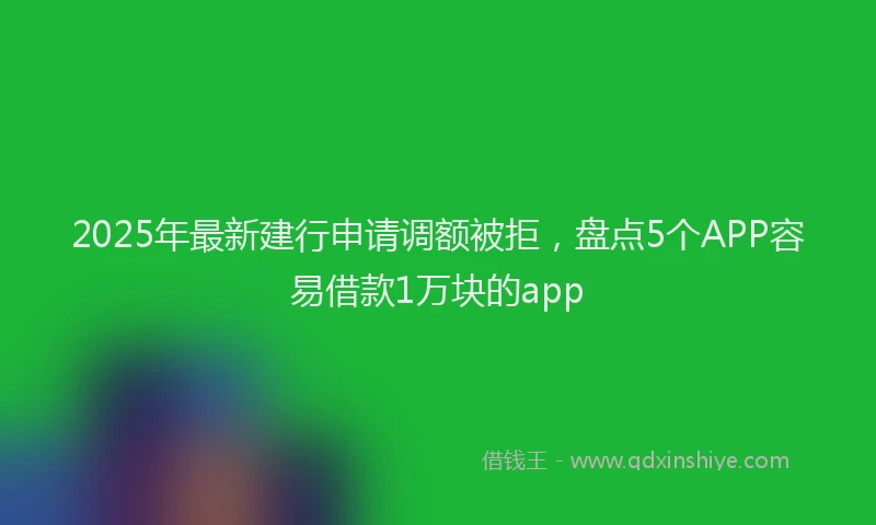 2025年最新建行申请调额被拒，盘点5个APP容易借款1万块的app