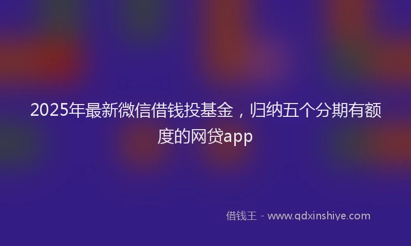 2025年最新微信借钱投基金，归纳五个分期有额度的网贷app