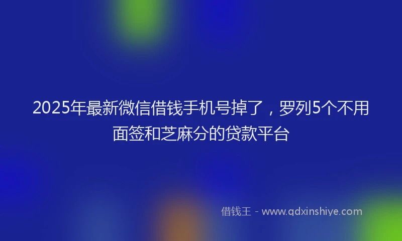 2025年最新微信借钱手机号掉了，罗列5个不用面签和芝麻分的贷款平台