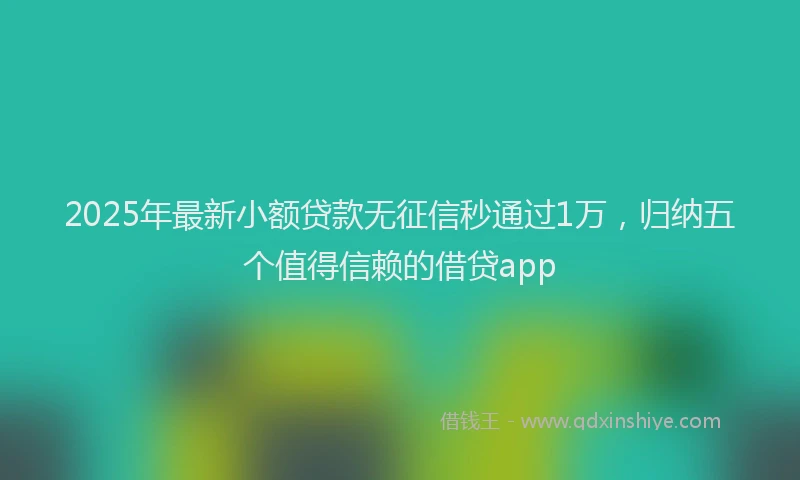 2025年最新小额贷款无征信秒通过1万，归纳五个值得信赖的借贷app