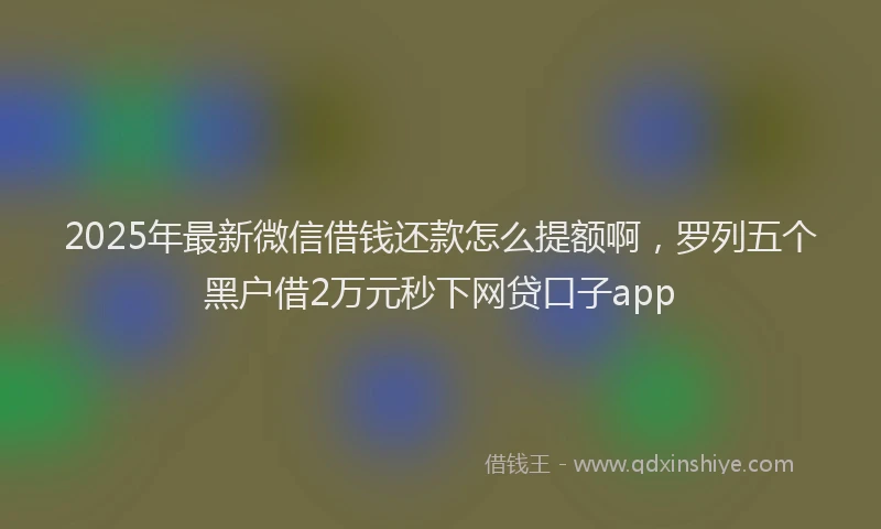 2025年最新微信借钱还款怎么提额啊，罗列五个黑户借2万元秒下网贷口子app