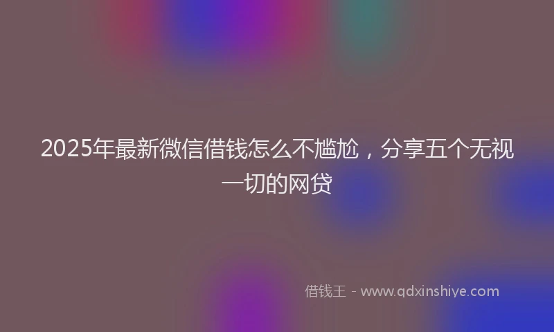 2025年最新微信借钱怎么不尴尬，分享五个无视一切的网贷