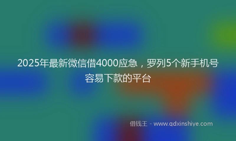 2025年最新微信借4000应急，罗列5个新手机号容易下款的平台