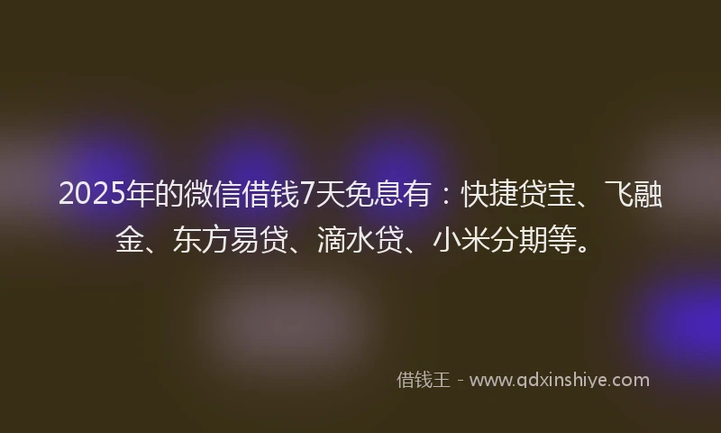 2025年的微信借钱7天免息有：快捷贷宝、飞融金、东方易贷、滴水贷、小米分期等。
