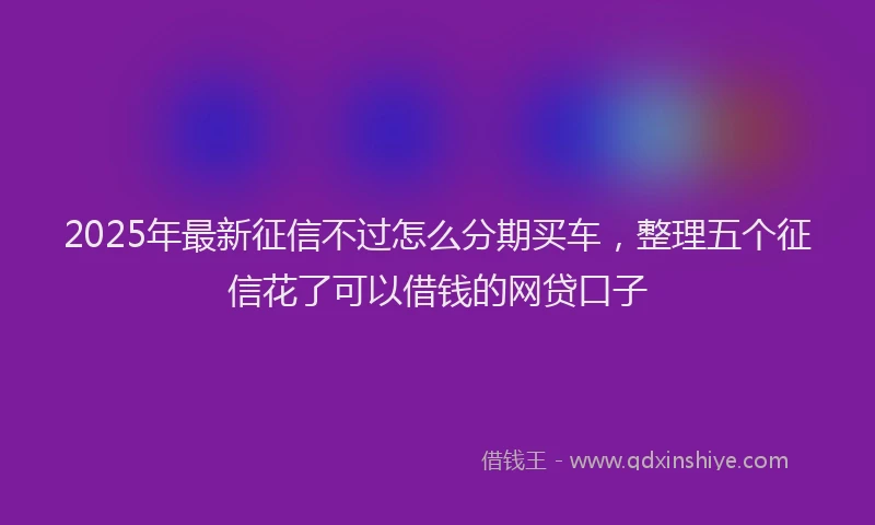 2025年最新征信不过怎么分期买车，整理五个征信花了可以借钱的网贷口子
