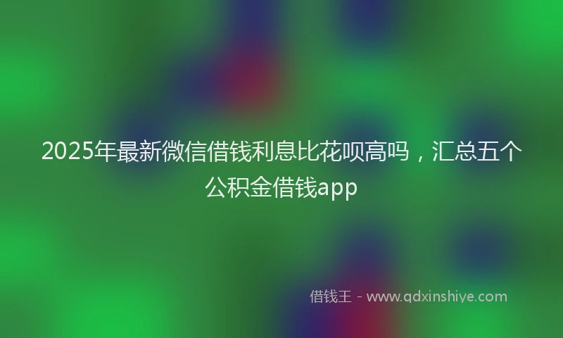 2025年最新微信借钱利息比花呗高吗，汇总五个公积金借钱app