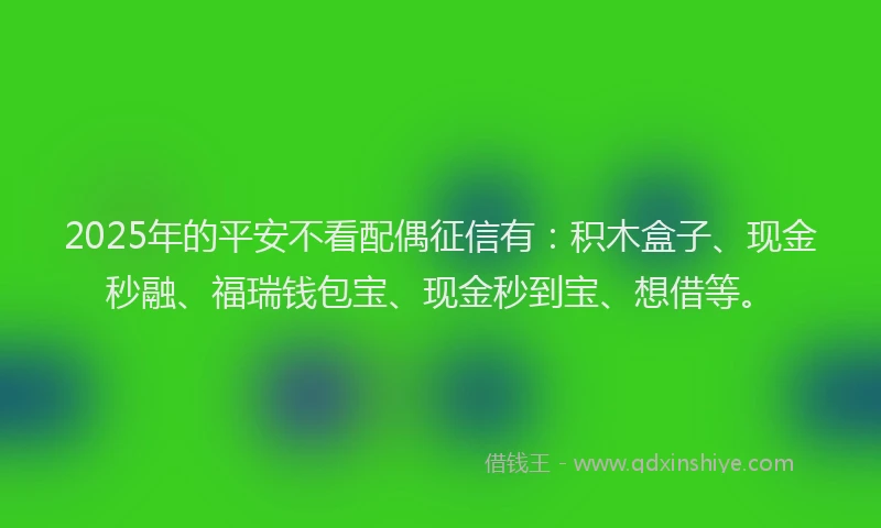 2025年的平安不看配偶征信有：积木盒子、现金秒融、福瑞钱包宝、现金秒到宝、想借等。