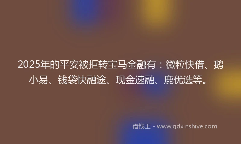 2025年的平安被拒转宝马金融有：微粒快借、鹅小易、钱袋快融途、现金速融、鹿优选等。