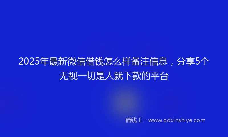 2025年最新微信借钱怎么样备注信息，分享5个无视一切是人就下款的平台