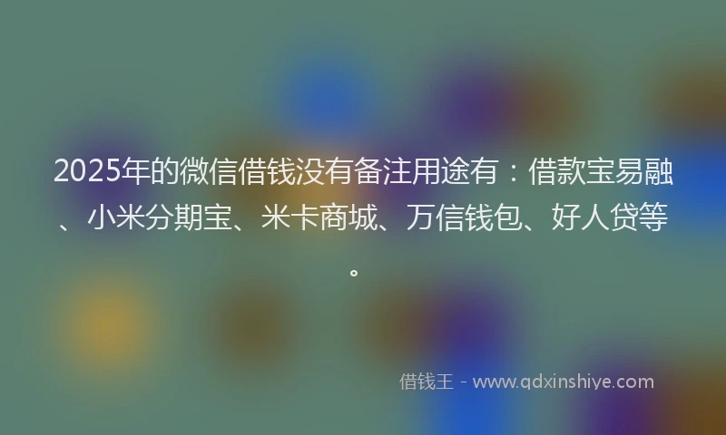 2025年的微信借钱没有备注用途有：借款宝易融、小米分期宝、米卡商城、万信钱包、好人贷等。