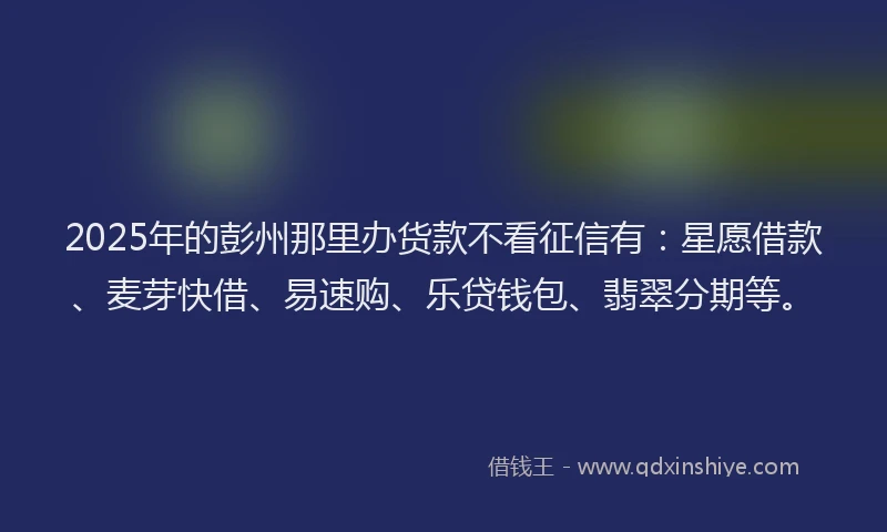 2025年的彭州那里办货款不看征信有：星愿借款、麦芽快借、易速购、乐贷钱包、翡翠分期等。