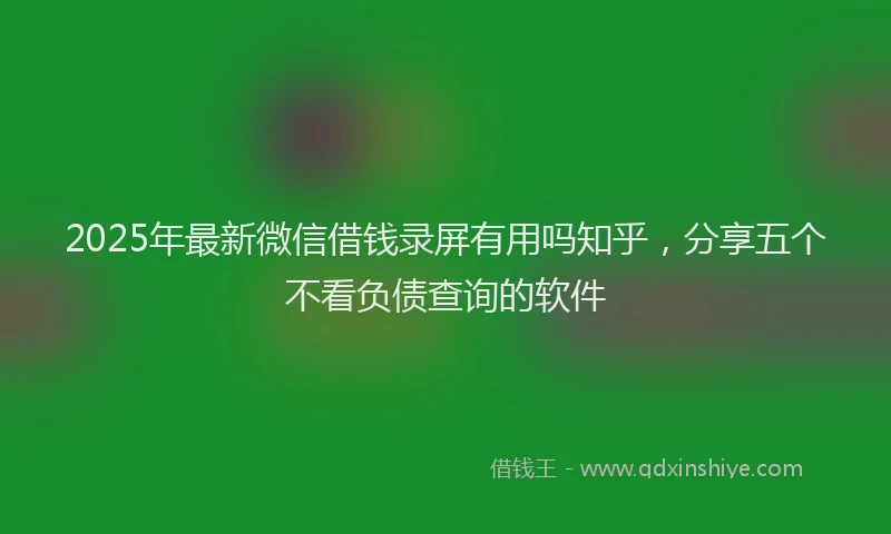 2025年最新微信借钱录屏有用吗知乎，分享五个不看负债查询的软件