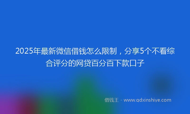 2025年最新微信借钱怎么限制，分享5个不看综合评分的网贷百分百下款口子