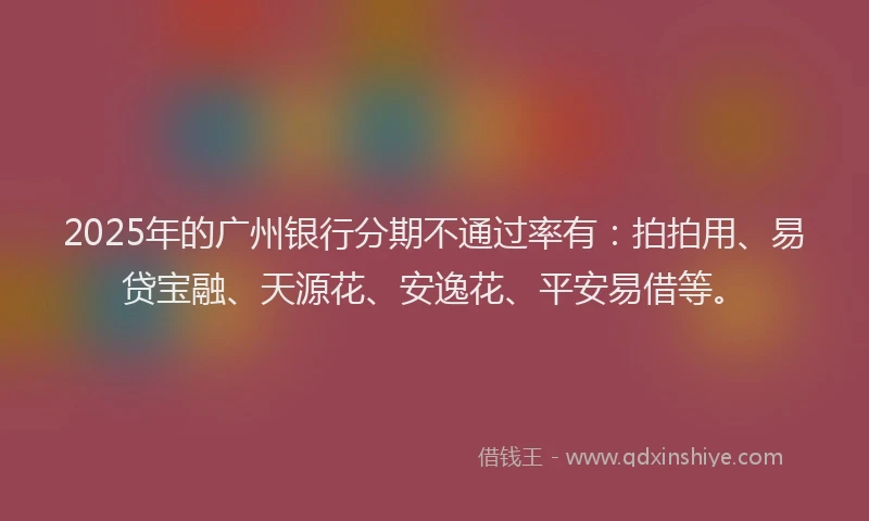 2025年的广州银行分期不通过率有：拍拍用、易贷宝融、天源花、安逸花、平安易借等。