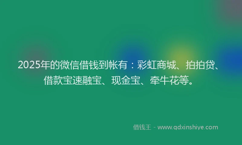 2025年的微信借钱到帐有：彩虹商城、拍拍贷、借款宝速融宝、现金宝、牵牛花等。