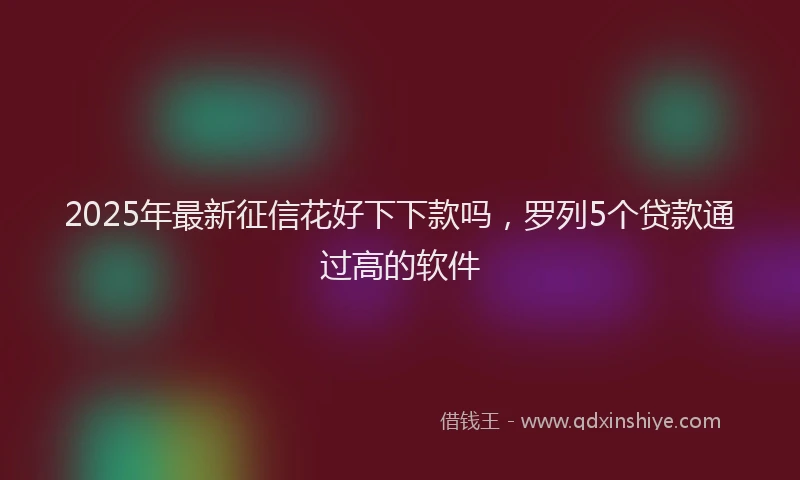 2025年最新征信花好下下款吗，罗列5个贷款通过高的软件