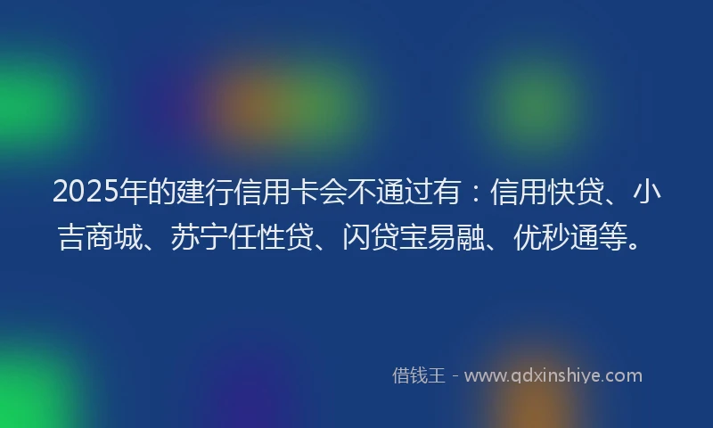 2025年的建行信用卡会不通过有：信用快贷、小吉商城、苏宁任性贷、闪贷宝易融、优秒通等。