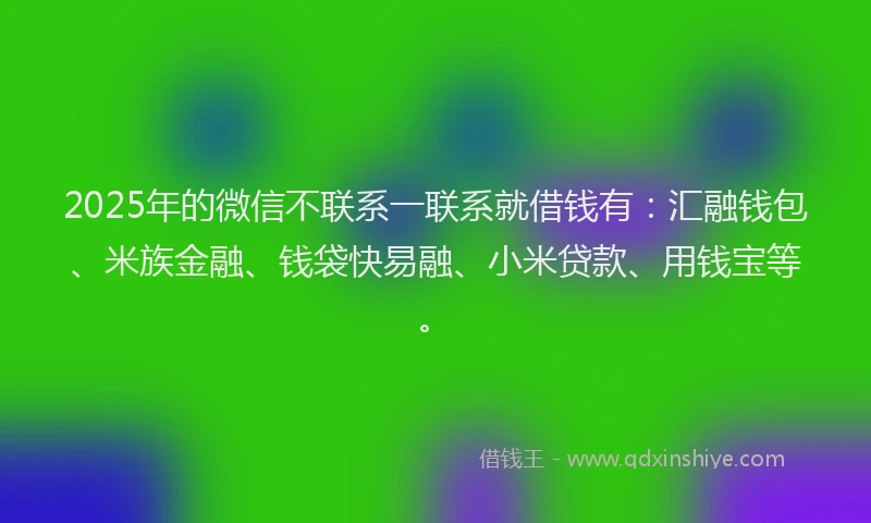 2025年的微信不联系一联系就借钱有：汇融钱包、米族金融、钱袋快易融、小米贷款、用钱宝等。