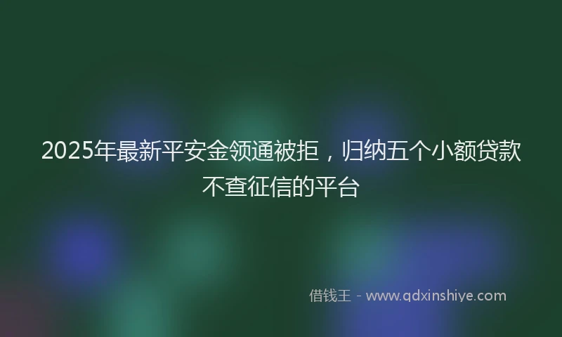 2025年最新平安金领通被拒，归纳五个小额贷款不查征信的平台