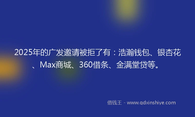 2025年的广发邀请被拒了有：浩瀚钱包、银杏花、Max商城、360借条、金满堂贷等。