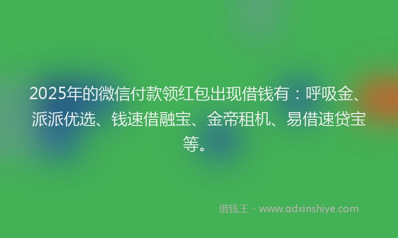 2025年的微信付款领红包出现借钱有：呼吸金、派派优选、钱速借融宝、金帝租机、易借速贷宝等。