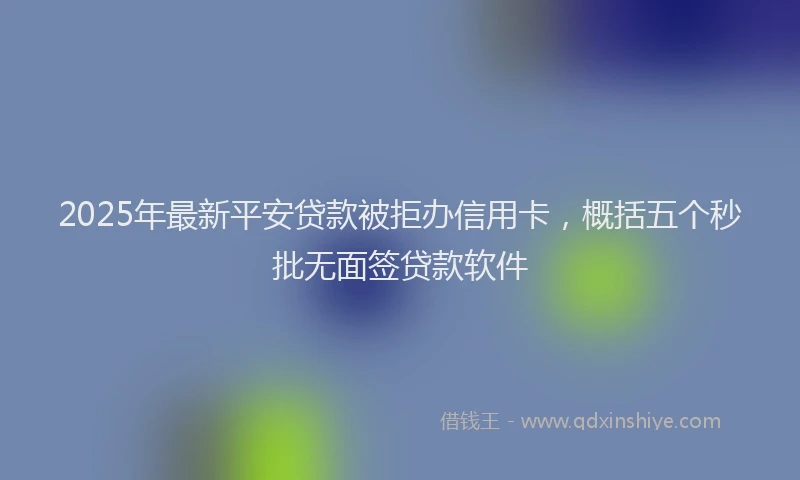 2025年最新平安贷款被拒办信用卡，概括五个秒批无面签贷款软件