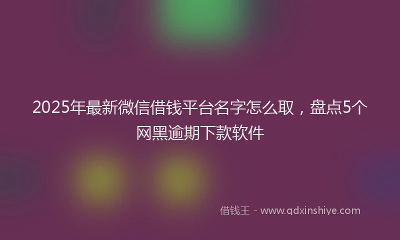 2025年最新微信借钱平台名字怎么取，盘点5个网黑逾期下款软件