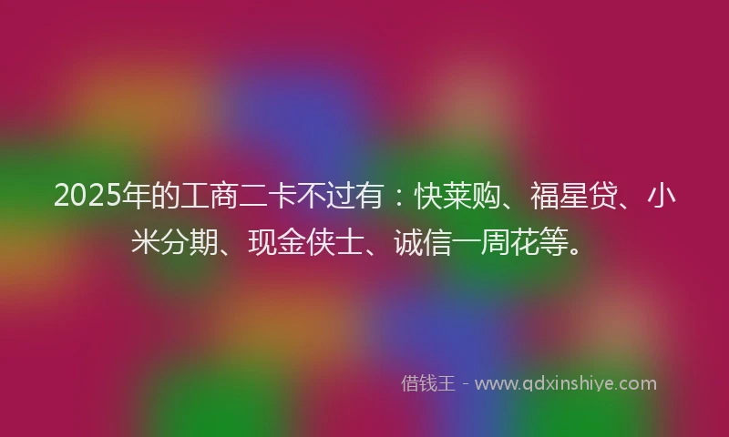 2025年的工商二卡不过有：快莱购、福星贷、小米分期、现金侠士、诚信一周花等。
