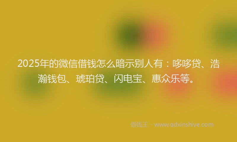 2025年的微信借钱怎么暗示别人有：哆哆贷、浩瀚钱包、琥珀贷、闪电宝、惠众乐等。
