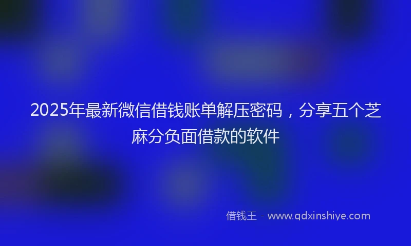 2025年最新微信借钱账单解压密码，分享五个芝麻分负面借款的软件